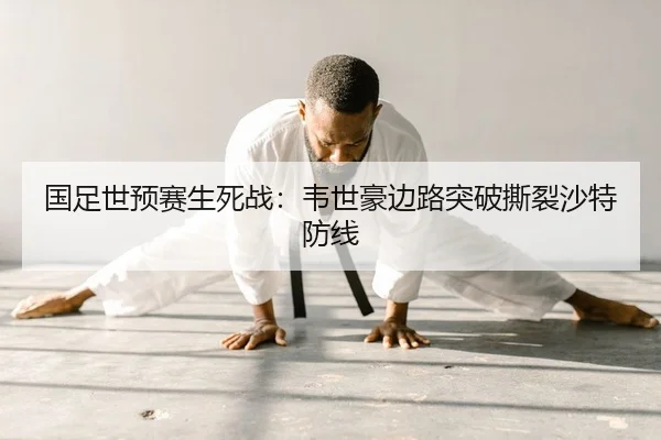 国足世预赛生死战：韦世豪边路突破撕裂沙特防线