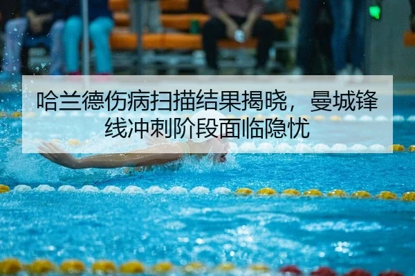 哈兰德伤病扫描结果揭晓，曼城锋线冲刺阶段面临隐忧
