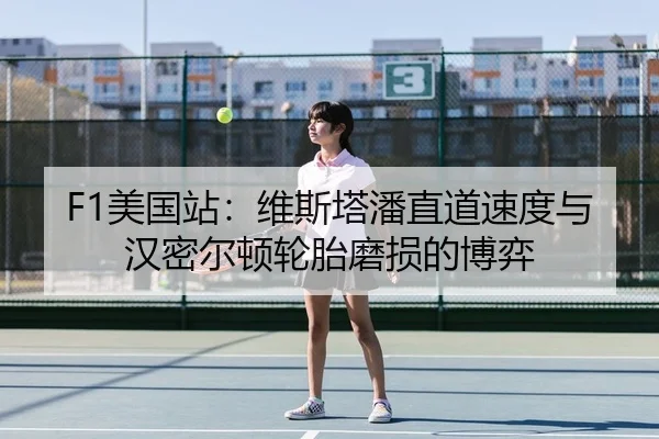F1美国站：维斯塔潘直道速度与汉密尔顿轮胎磨损的博弈